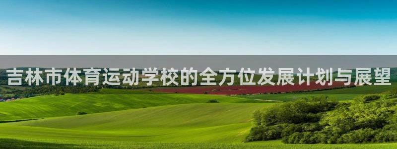 vsport体育官方平台体育:吉林市体育运动学校的全方位发展